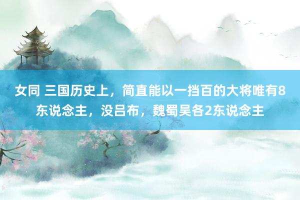 女同 三国历史上，简直能以一挡百的大将唯有8东说念主，没吕布，魏蜀吴各2东说念主