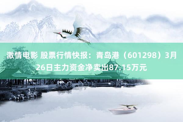 激情电影 股票行情快报：青岛港（601298）3月26日主力资金净卖出87.15万元