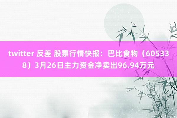 twitter 反差 股票行情快报：巴比食物（605338）3月26日主力资金净卖出96.94万元