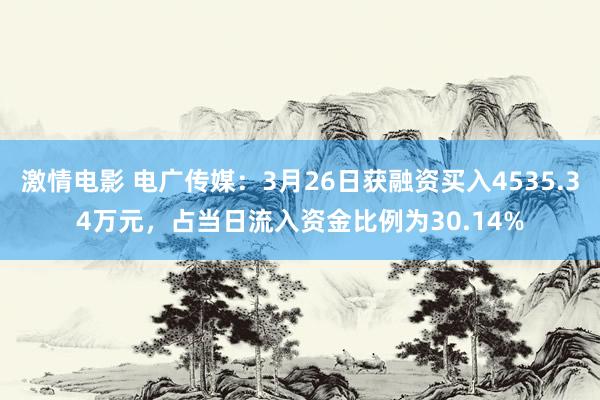激情电影 电广传媒：3月26日获融资买入4535.34万元，占当日流入资金比例为30.14%