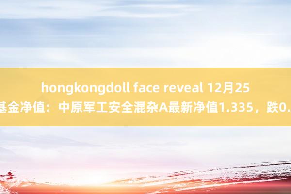 hongkongdoll face reveal 12月25日基金净值：中原军工安全混杂A最新净值1.335，跌0.3%