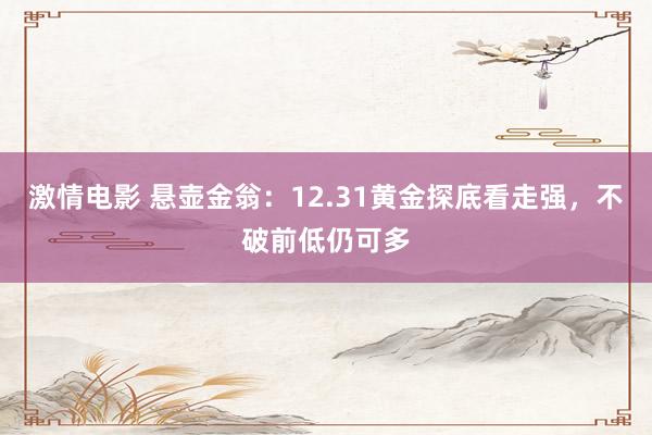 激情电影 悬壶金翁：12.31黄金探底看走强，不破前低仍可多