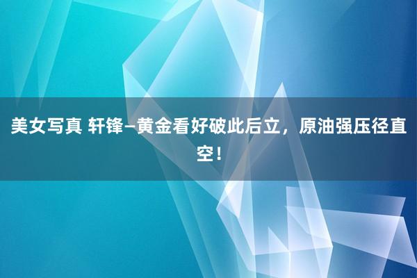 美女写真 轩锋—黄金看好破此后立，原油强压径直空！