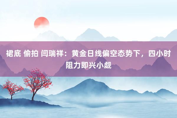 裙底 偷拍 闫瑞祥：黄金日线偏空态势下，四小时阻力即兴小觑
