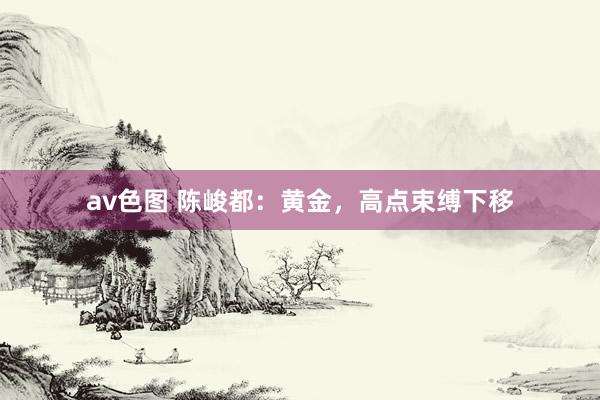 av色图 陈峻都：黄金，高点束缚下移