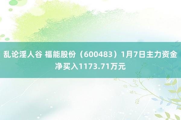 乱论淫人谷 福能股份（600483）1月7日主力资金净买入1173.71万元