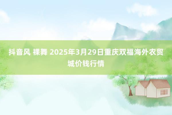 抖音风 裸舞 2025年3月29日重庆双福海外农贸城价钱行情