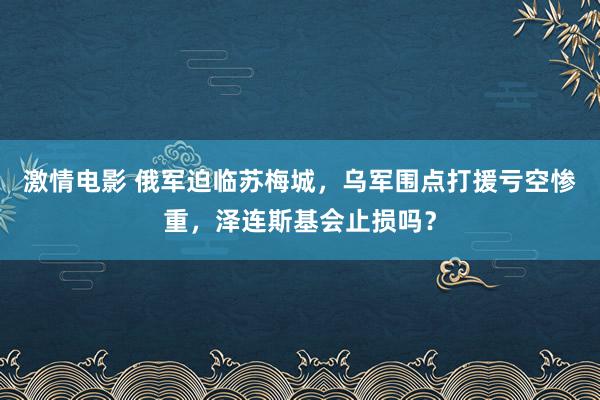 激情电影 俄军迫临苏梅城，乌军围点打援亏空惨重，泽连斯基会止损吗？