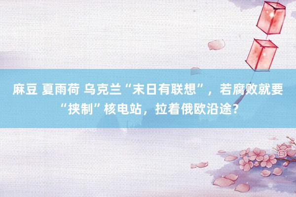 麻豆 夏雨荷 乌克兰“末日有联想”，若腐败就要“挟制”核电站，拉着俄欧沿途？