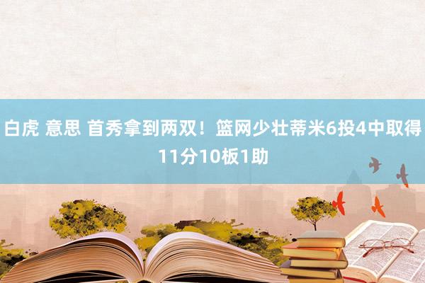 白虎 意思 首秀拿到两双！篮网少壮蒂米6投4中取得11分10板1助