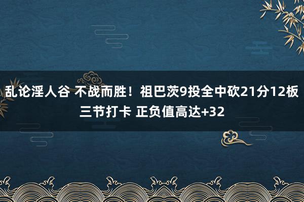 乱论淫人谷 不战而胜！祖巴茨9投全中砍21分12板三节打卡 正负值高达+32
