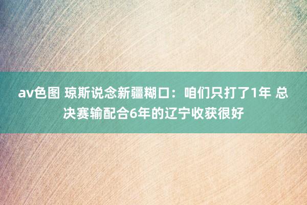 av色图 琼斯说念新疆糊口：咱们只打了1年 总决赛输配合6年的辽宁收获很好