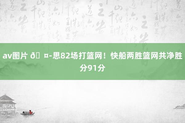 av图片 🤭思82场打篮网！快船两胜篮网共净胜分91分