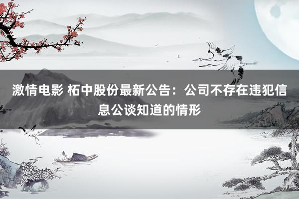 激情电影 柘中股份最新公告：公司不存在违犯信息公谈知道的情形