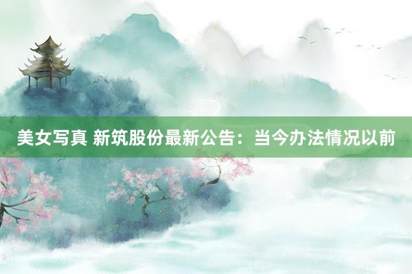 美女写真 新筑股份最新公告：当今办法情况以前