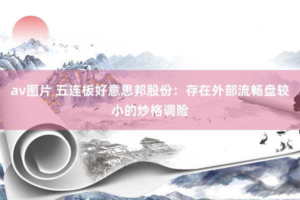 av图片 五连板好意思邦股份：存在外部流畅盘较小的炒格调险
