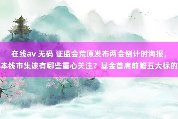 在线av 无码 证监会荒原发布两会倒计时海报，本钱市集该有哪些重心关注？基金首席前瞻五大标的
