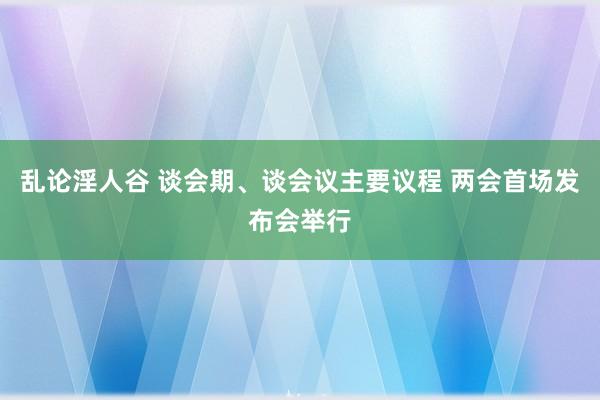 乱论淫人谷 谈会期、谈会议主要议程 两会首场发布会举行