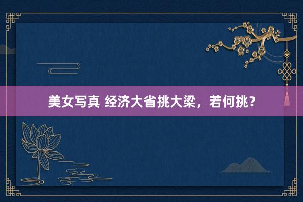 美女写真 经济大省挑大梁，若何挑？