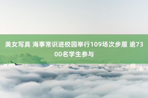 美女写真 海事常识进校园举行109场次步履 逾7300名学生参与