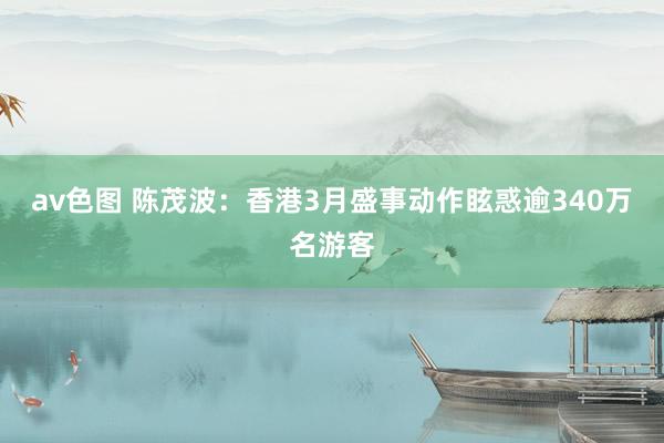 av色图 陈茂波：香港3月盛事动作眩惑逾340万名游客