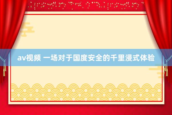 av视频 一场对于国度安全的千里浸式体验