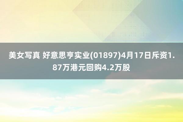 美女写真 好意思亨实业(01897)4月17日斥资1.87万港元回购4.2万股