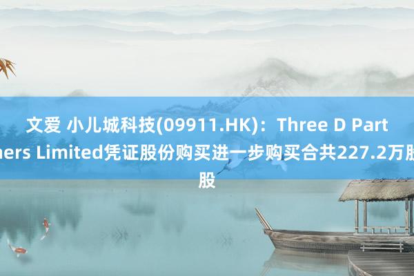 文爱 小儿城科技(09911.HK)：Three D Partners Limited凭证股份购买进一步购买合共227.2万股