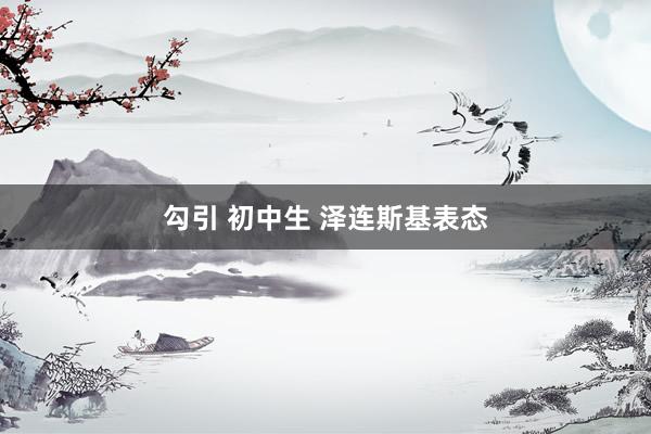 勾引 初中生 泽连斯基表态
