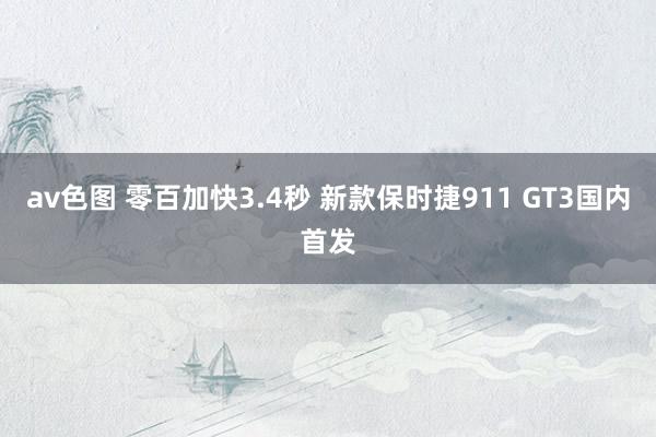 av色图 零百加快3.4秒 新款保时捷911 GT3国内首发