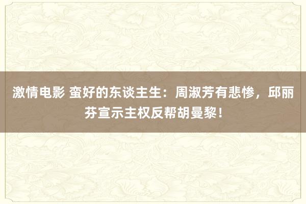 激情电影 蛮好的东谈主生：周淑芳有悲惨，邱丽芬宣示主权反帮胡曼黎！