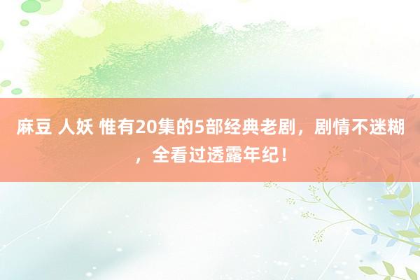 麻豆 人妖 惟有20集的5部经典老剧，剧情不迷糊，全看过透露年纪！