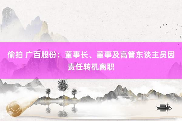 偷拍 广百股份：董事长、董事及高管东谈主员因责任转机离职