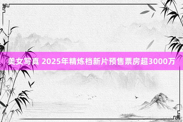 美女写真 2025年精炼档新片预售票房超3000万