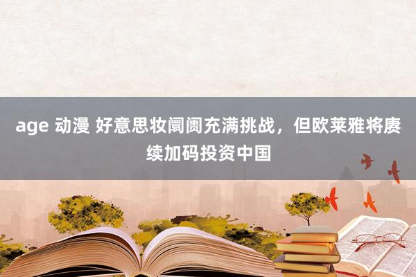 age 动漫 好意思妆阛阓充满挑战，但欧莱雅将赓续加码投资中国