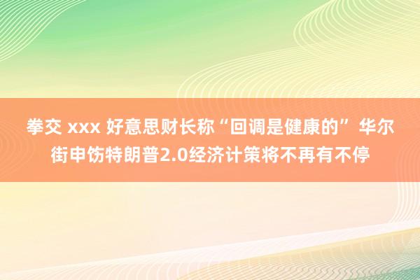 拳交 xxx 好意思财长称“回调是健康的” 华尔街申饬特朗普2.0经济计策将不再有不停