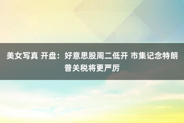 美女写真 开盘：好意思股周二低开 市集记念特朗普关税将更严厉