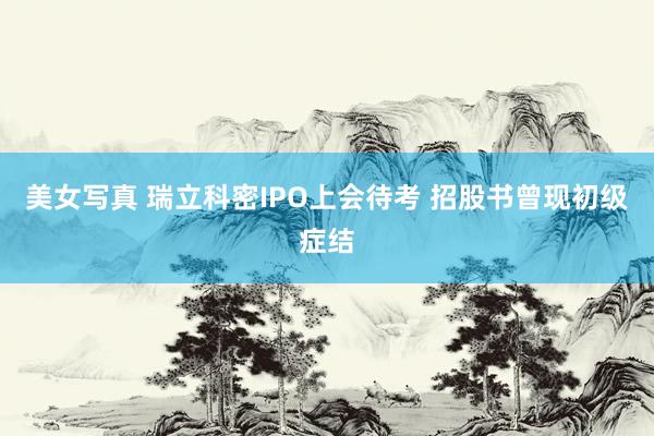 美女写真 瑞立科密IPO上会待考 招股书曾现初级症结