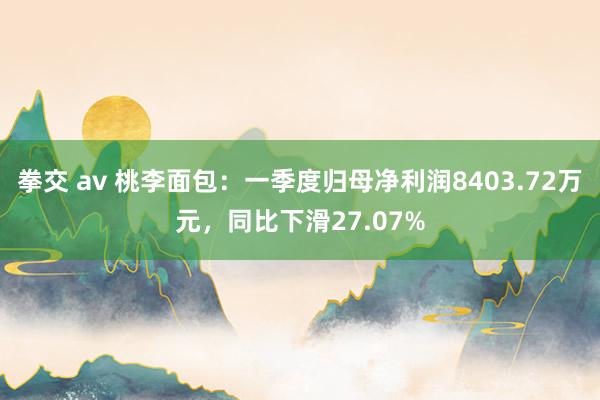 拳交 av 桃李面包：一季度归母净利润8403.72万元，同比下滑27.07%