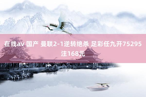 在线av 国产 曼联2-1逆转绝杀 足彩任九开75295注168元
