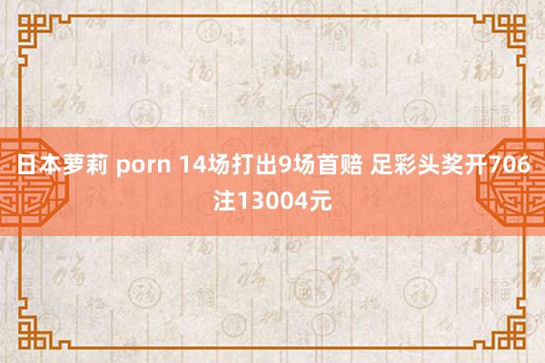 日本萝莉 porn 14场打出9场首赔 足彩头奖开706注13004元