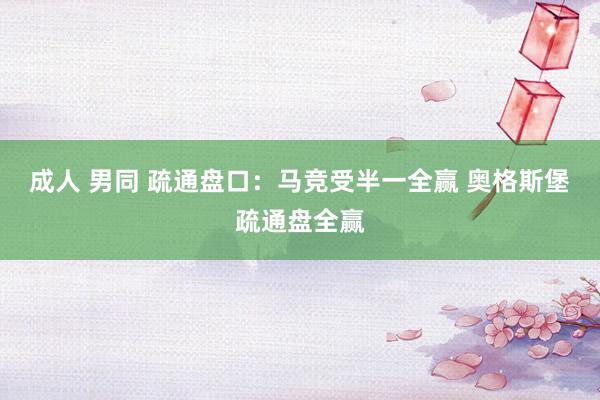 成人 男同 疏通盘口：马竞受半一全赢 奥格斯堡疏通盘全赢