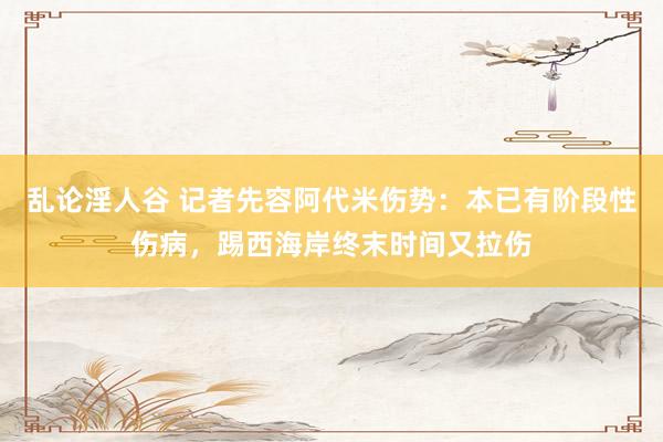 乱论淫人谷 记者先容阿代米伤势：本已有阶段性伤病，踢西海岸终末时间又拉伤