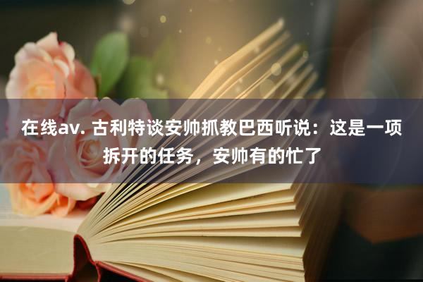 在线av. 古利特谈安帅抓教巴西听说：这是一项拆开的任务，安帅有的忙了