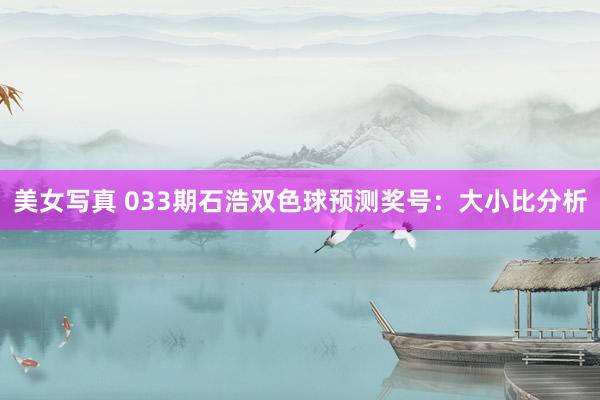 美女写真 033期石浩双色球预测奖号：大小比分析
