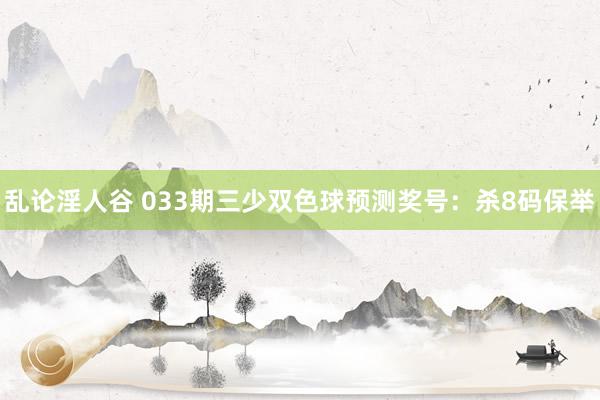乱论淫人谷 033期三少双色球预测奖号：杀8码保举