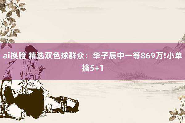 ai换脸 精选双色球群众：华子辰中一等869万!小单擒5+1