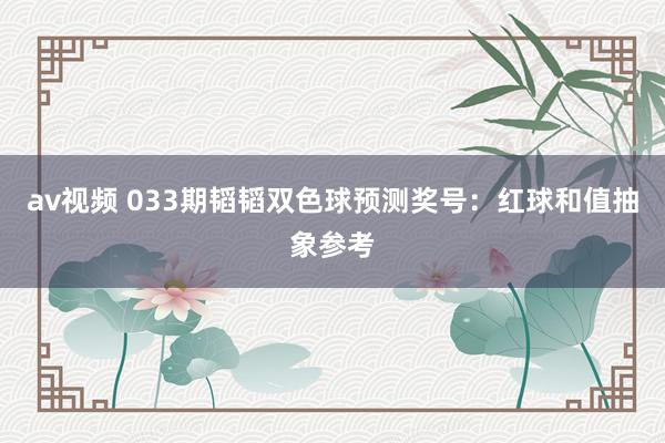 av视频 033期韬韬双色球预测奖号：红球和值抽象参考