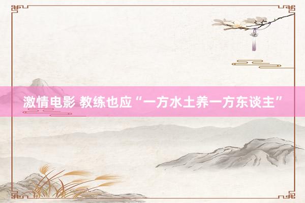 激情电影 教练也应“一方水土养一方东谈主”