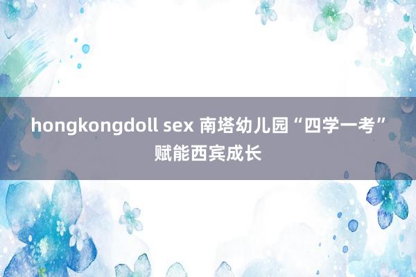 hongkongdoll sex 南塔幼儿园“四学一考”赋能西宾成长
